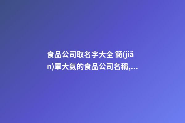 食品公司取名字大全 簡(jiǎn)單大氣的食品公司名稱,起名之家-第1張-公司起名-玄機(jī)派